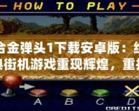 合金彈頭1下載安卓版：經典街機游戲重現輝煌，重拾童年記憶