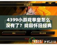 4399小游戲拳皇怎么沒有了？找回懷舊經典的精彩體驗！