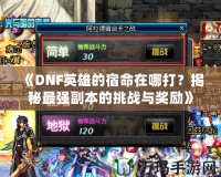 《DNF英雄的宿命在哪打？揭秘最強副本的挑戰與獎勵》