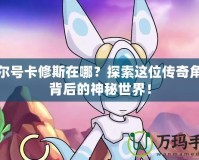 賽爾號(hào)卡修斯在哪？探索這位傳奇角色背后的神秘世界！