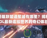 英雄聯(lián)盟道聚城在哪里？揭秘LOL最新虛擬世界的奇幻體驗！