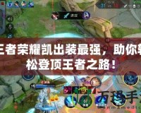 王者榮耀凱出裝最強(qiáng)，助你輕松登頂王者之路！