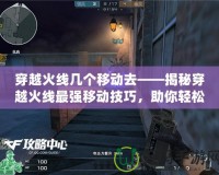 穿越火線幾個移動去——揭秘穿越火線最強移動技巧，助你輕松制霸戰(zhàn)場！