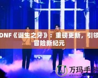 DNF《誕生之牙》：重磅更新，引領冒險新紀元