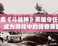 探索《斗戰神》英雄令任務，成為游戲中的傳奇英雄