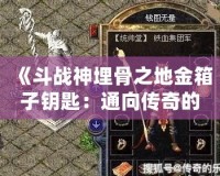 《斗戰神埋骨之地金箱子鑰匙：通向傳奇的神秘寶藏》