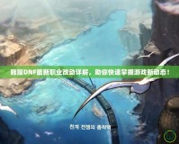 韓服DNF最新職業改動詳解，助你快速掌握游戲新動態！