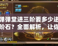 彈彈堂進三階要多少進階石？全面解析，讓你輕松提升戰(zhàn)力！