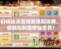夢幻誅仙法寶技能搭配攻略，助你輕松制霸修仙世界！