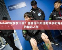 Dota09現(xiàn)在在干嘛？那些你不知道的故事和背后的精彩人生