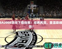 NBA2008游戲下載指南：經典再現，重溫巔峰賽場！