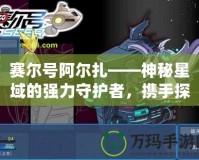 賽爾號阿爾扎——神秘星域的強力守護者，攜手探險開啟未來！