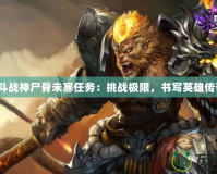 《斗戰(zhàn)神尸骨未寒任務(wù)：挑戰(zhàn)極限，書(shū)寫(xiě)英雄傳奇》