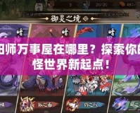 陰陽師萬事屋在哪里？探索你的妖怪世界新起點！