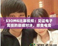 S3OMG比賽視頻：見證電子競技的巔峰對決，感受電競魅力