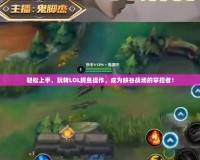 輕松上手，玩轉(zhuǎn)LOL鱷魚操作，成為峽谷戰(zhàn)場的掌控者！