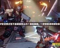 DNF安全模式暫不能解除怎么辦？輕松破解，一秒恢復游戲暢快體驗！