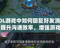 LOL游戲中如何回復好友消息：提升溝通效率，增強游戲體驗