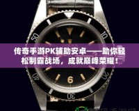 傳奇手游PK輔助安卓——助你輕松制霸戰場，成就巔峰榮耀！