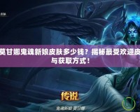 英雄聯盟莫甘娜鬼魂新娘皮膚多少錢？揭秘最受歡迎皮膚的價格與獲取方式！
