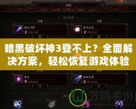 暗黑破壞神3登不上？全面解決方案，輕松恢復(fù)游戲體驗(yàn)！