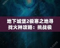 地下城堡2極寒之地尋找火種攻略：挑戰極限，獲得珍貴獎勵
