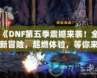 《DNF第五季震撼來襲！全新冒險，超燃體驗，等你來戰！》