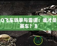 《QQ飛車鐵拳與雷諾：誰才是最強(qiáng)賽車？》