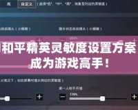 完美的和平精英靈敏度設(shè)置方案，讓你成為游戲高手！