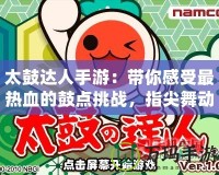 太鼓達人手游：帶你感受最熱血的鼓點挑戰，指尖舞動無限激情！