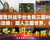 魔獸對戰(zhàn)平臺全民三國RPG攻略：踏入三國世界，征戰(zhàn)天下！
