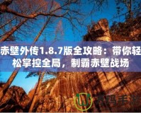 赤壁外傳1.8.7版全攻略：帶你輕松掌控全局，制霸赤壁戰場