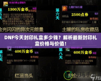 DNF今天封印禮盒多少錢？解析最新封印禮盒價格與價值！