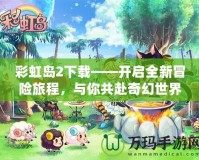 彩虹島2下載——開啟全新冒險旅程，與你共赴奇幻世界！
