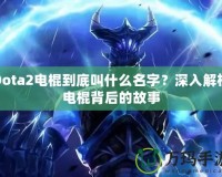 Dota2電棍到底叫什么名字？深入解析電棍背后的故事