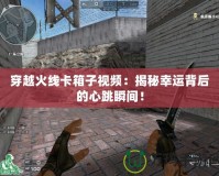 穿越火線卡箱子視頻：揭秘幸運背后的心跳瞬間！