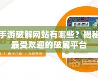 手游破解網站有哪些？揭秘最受歡迎的破解平臺