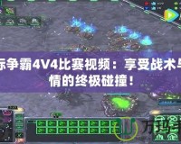 星際爭霸4V4比賽視頻：享受戰術與激情的終極碰撞！