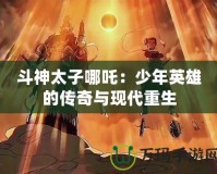 斗神太子哪吒：少年英雄的傳奇與現代重生