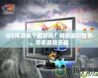 QQ網(wǎng)游哪個(gè)最好玩？暢游虛擬世界，盡享游戲樂趣