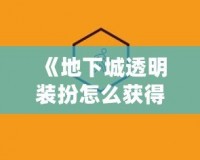 《地下城透明裝扮怎么獲得？揭秘最全獲取途徑》
