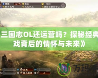 《三國志OL還運營嗎？探秘經典游戲背后的情懷與未來》