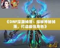 《DNF深淵掉落：探秘神秘掉落，打造最強角色》