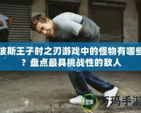波斯王子時(shí)之刃游戲中的怪物有哪些？盤點(diǎn)最具挑戰(zhàn)性的敵人