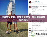 街頭籃球下載：暢享激情籃球，隨時隨地展現你的球技