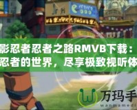 火影忍者忍者之路RMVB下載：探索忍者的世界，盡享極致視聽體驗
