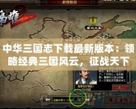 中華三國志下載最新版本：領略經典三國風云，征戰天下！