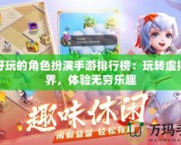 最好玩的角色扮演手游排行榜：玩轉虛擬世界，體驗無窮樂趣