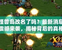 怪獸島改名了嗎？最新消息震撼來襲，揭秘背后的真相