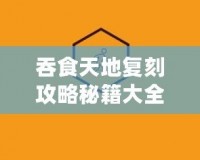 吞食天地復刻攻略秘籍大全圖文解析，助你快速制霸江湖！